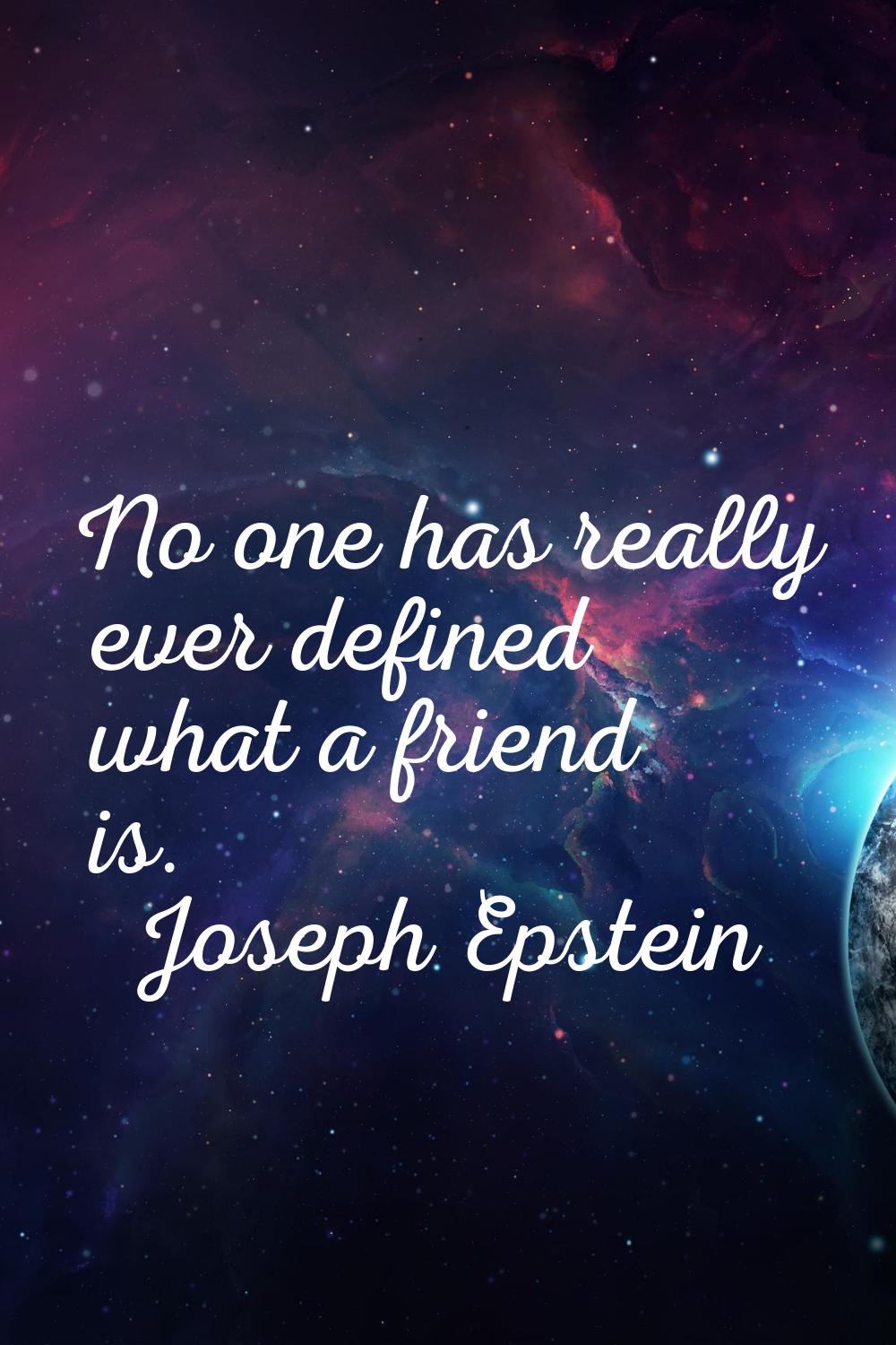 No one has really ever defined what a friend is.