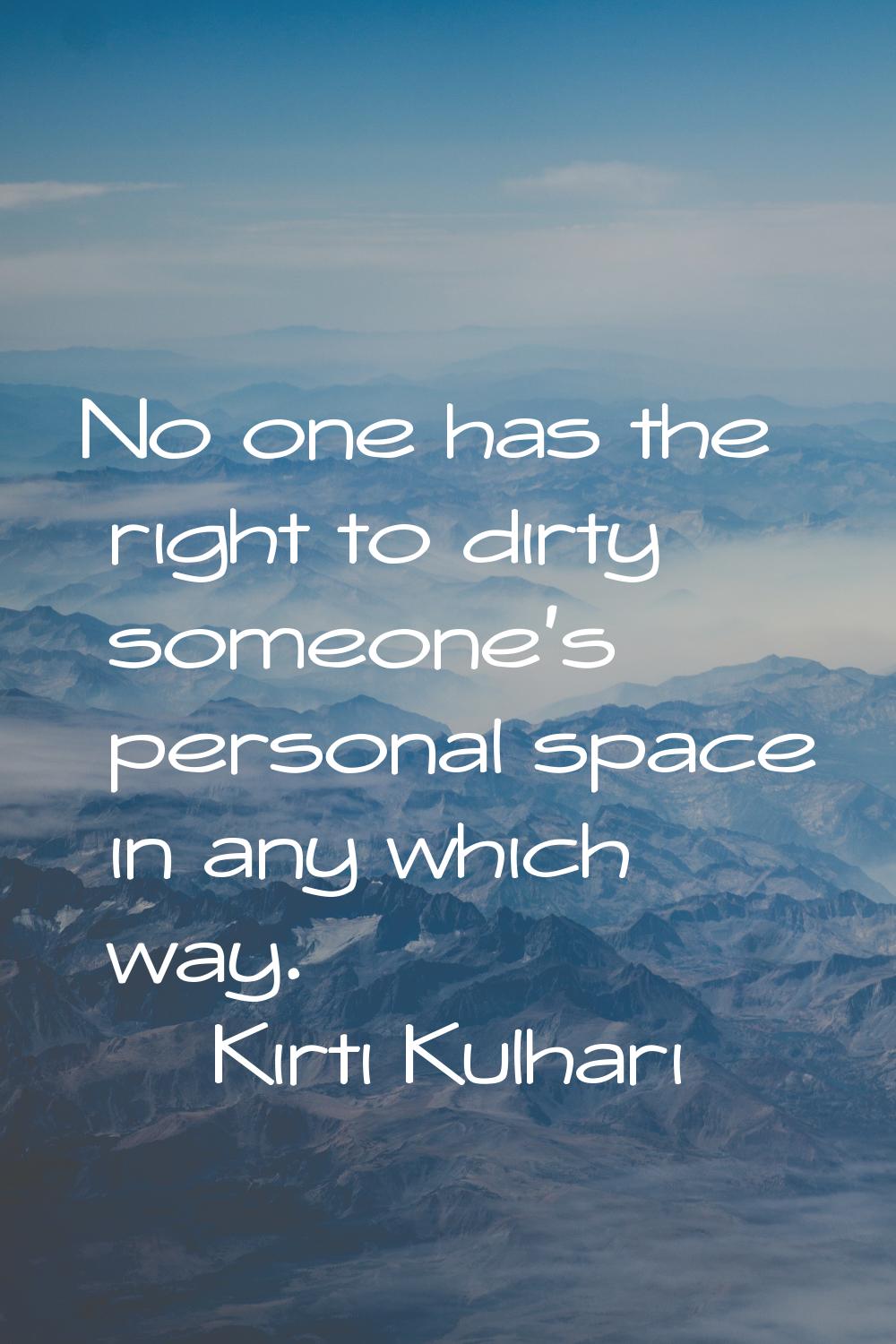 No one has the right to dirty someone's personal space in any which way.
