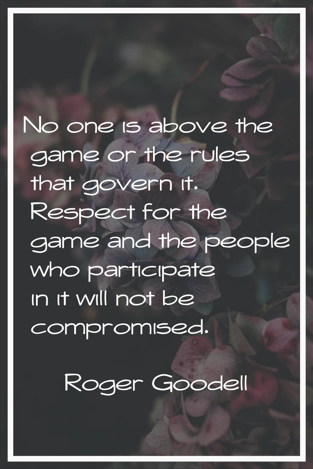 No one is above the game or the rules that govern it. Respect for the game and the people who parti