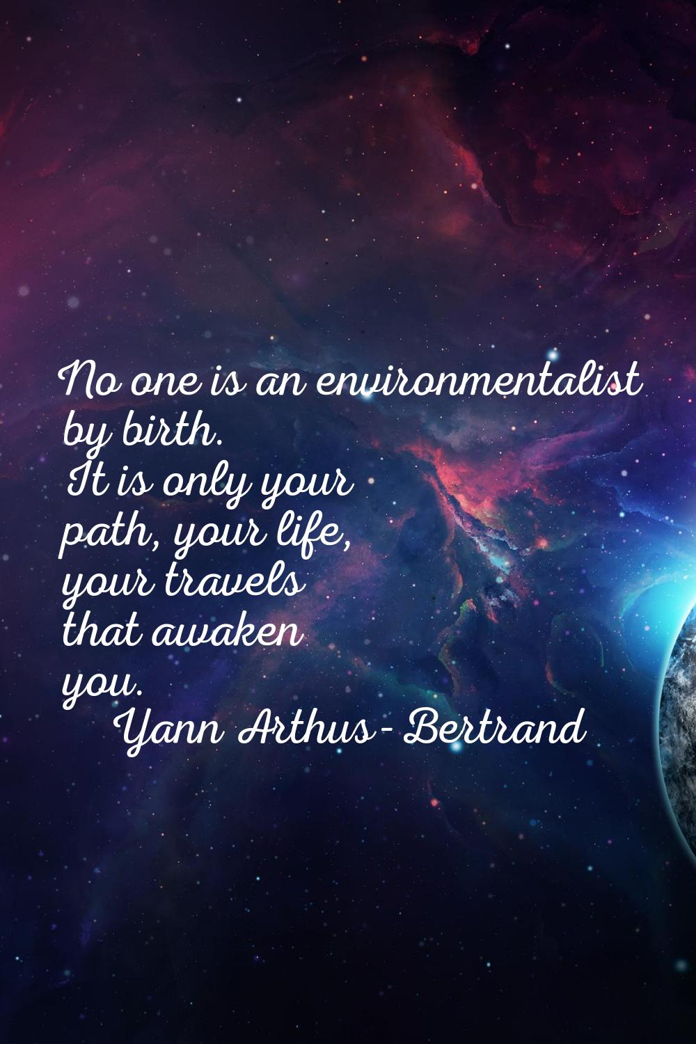 No one is an environmentalist by birth. It is only your path, your life, your travels that awaken y