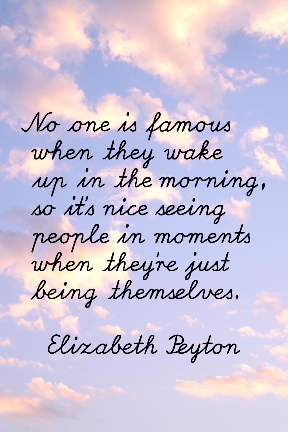 No one is famous when they wake up in the morning, so it's nice seeing people in moments when they'