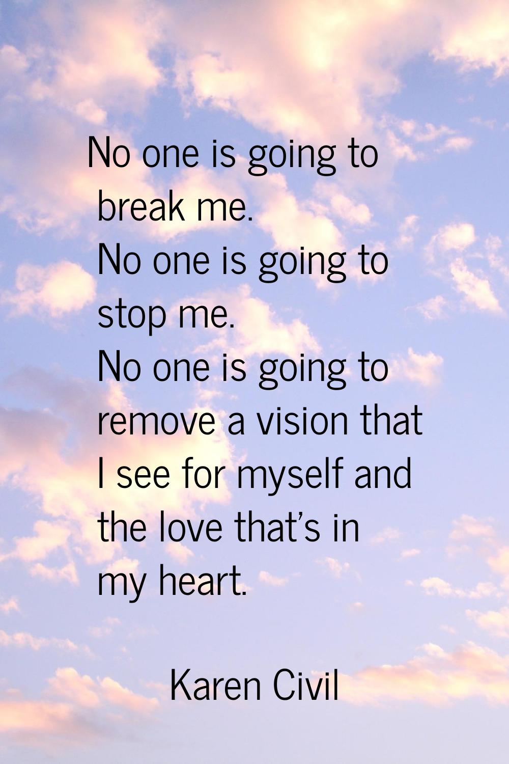 No one is going to break me. No one is going to stop me. No one is going to remove a vision that I 