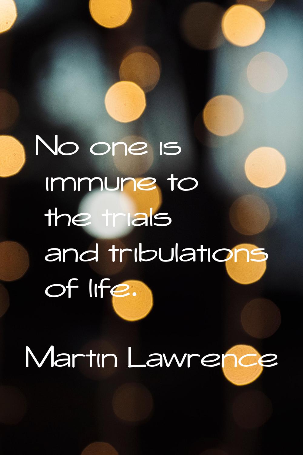 No one is immune to the trials and tribulations of life.