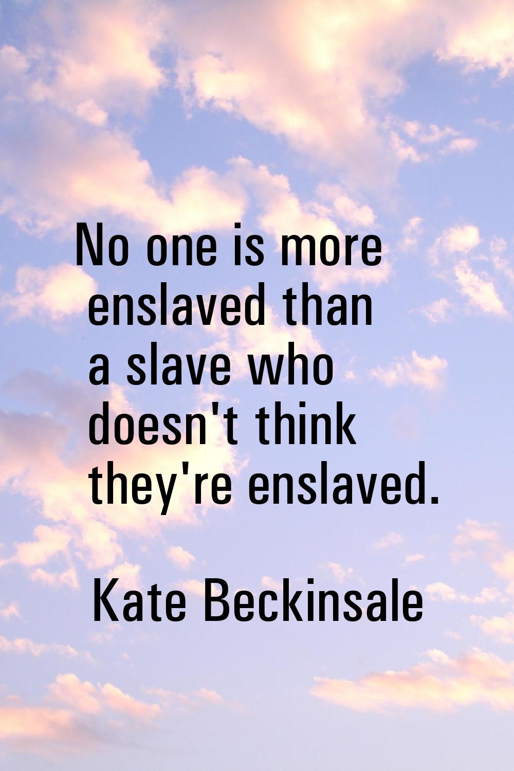 No one is more enslaved than a slave who doesn't think they're enslaved.