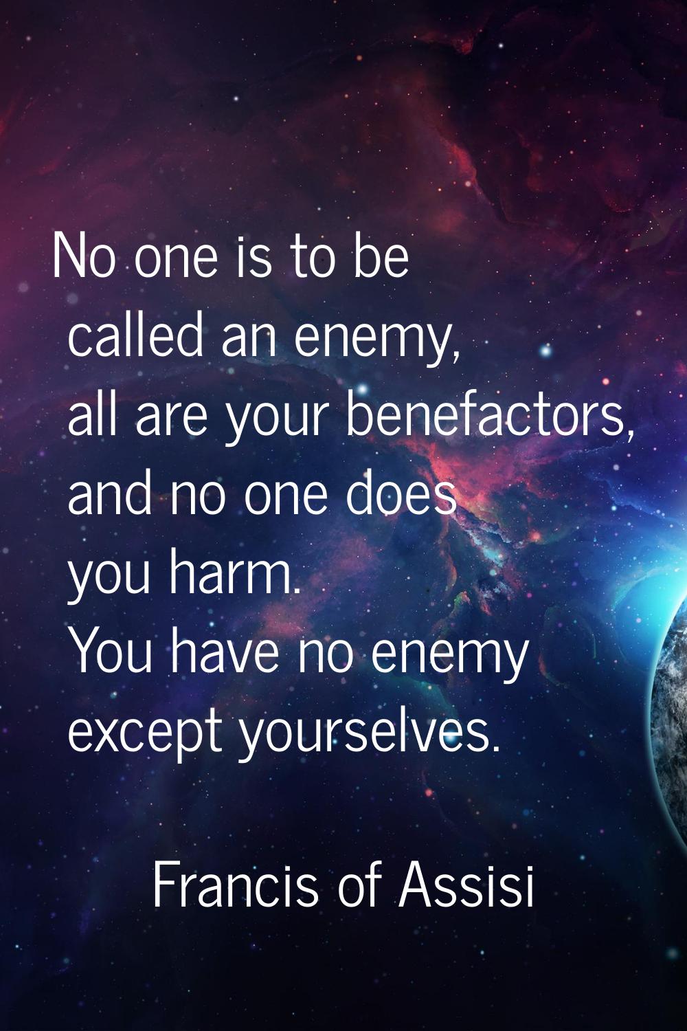 No one is to be called an enemy, all are your benefactors, and no one does you harm. You have no en