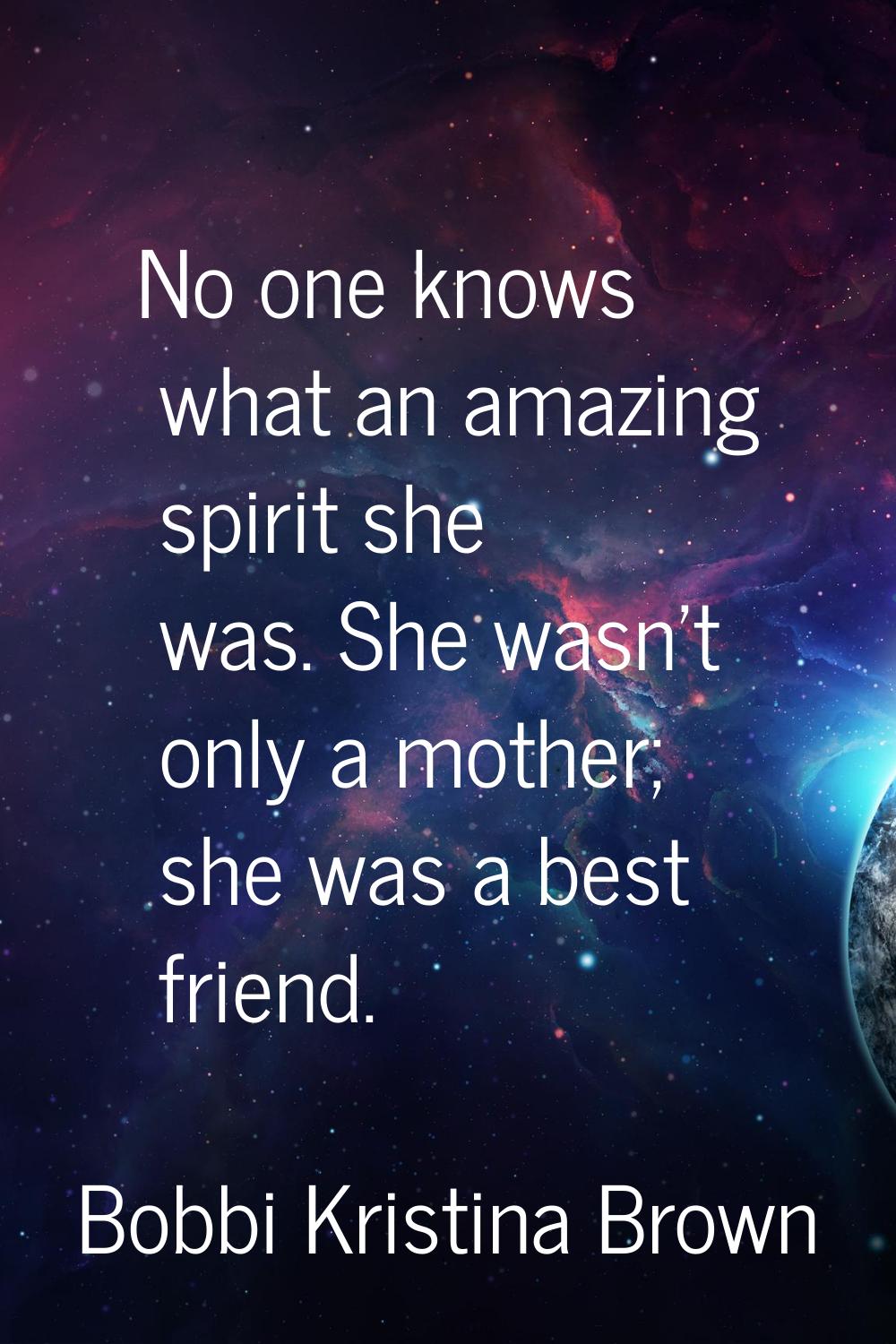 No one knows what an amazing spirit she was. She wasn't only a mother; she was a best friend.