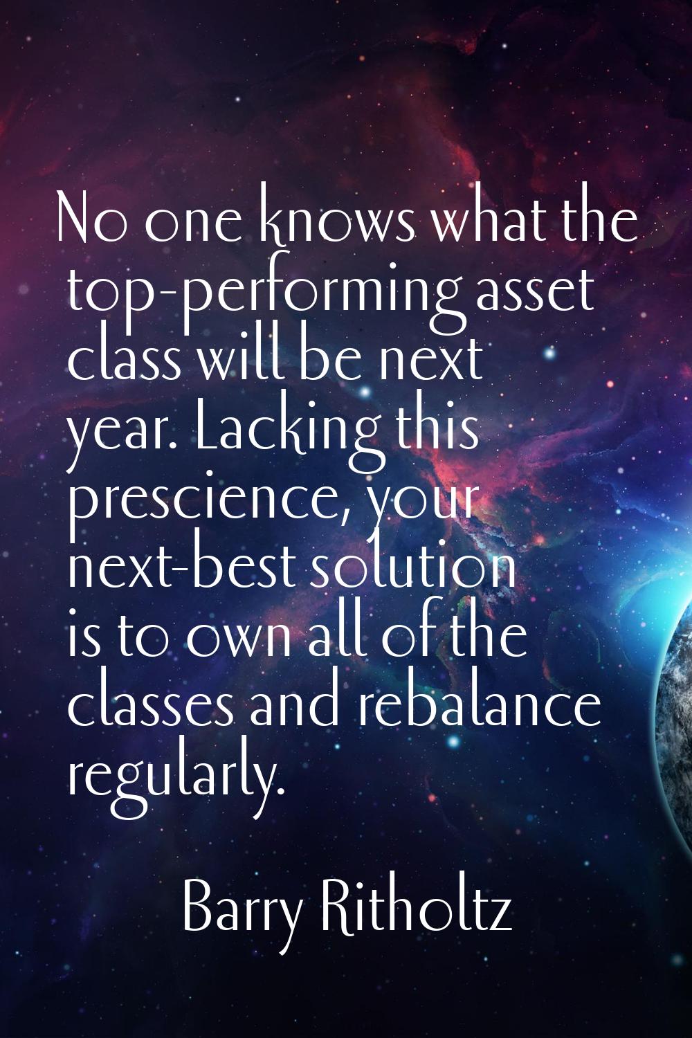 No one knows what the top-performing asset class will be next year. Lacking this prescience, your n