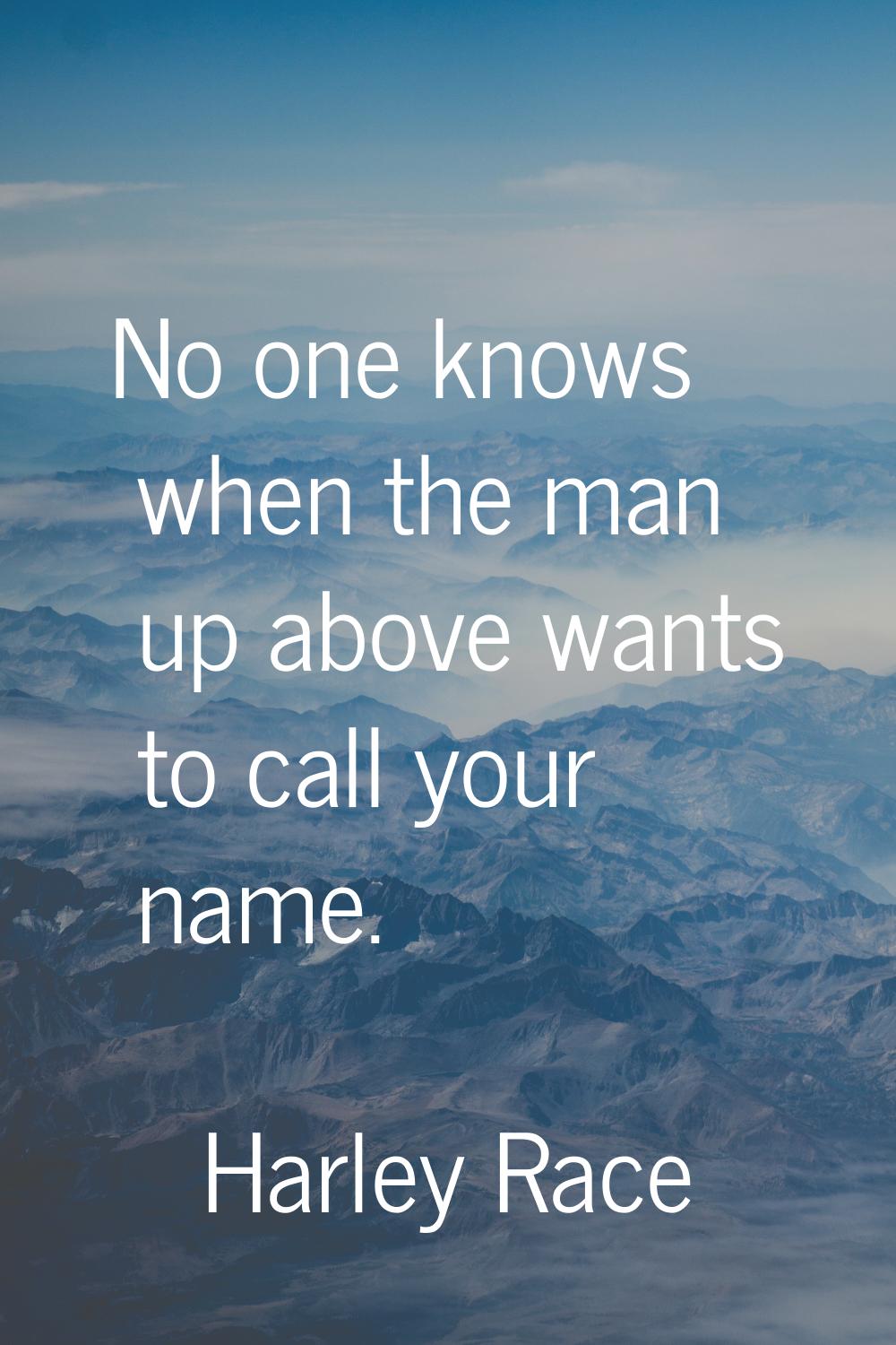 No one knows when the man up above wants to call your name.