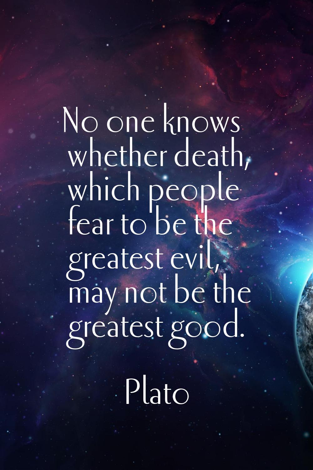 No one knows whether death, which people fear to be the greatest evil, may not be the greatest good