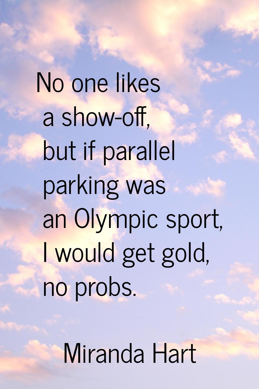 No one likes a show-off, but if parallel parking was an Olympic sport, I would get gold, no probs.
