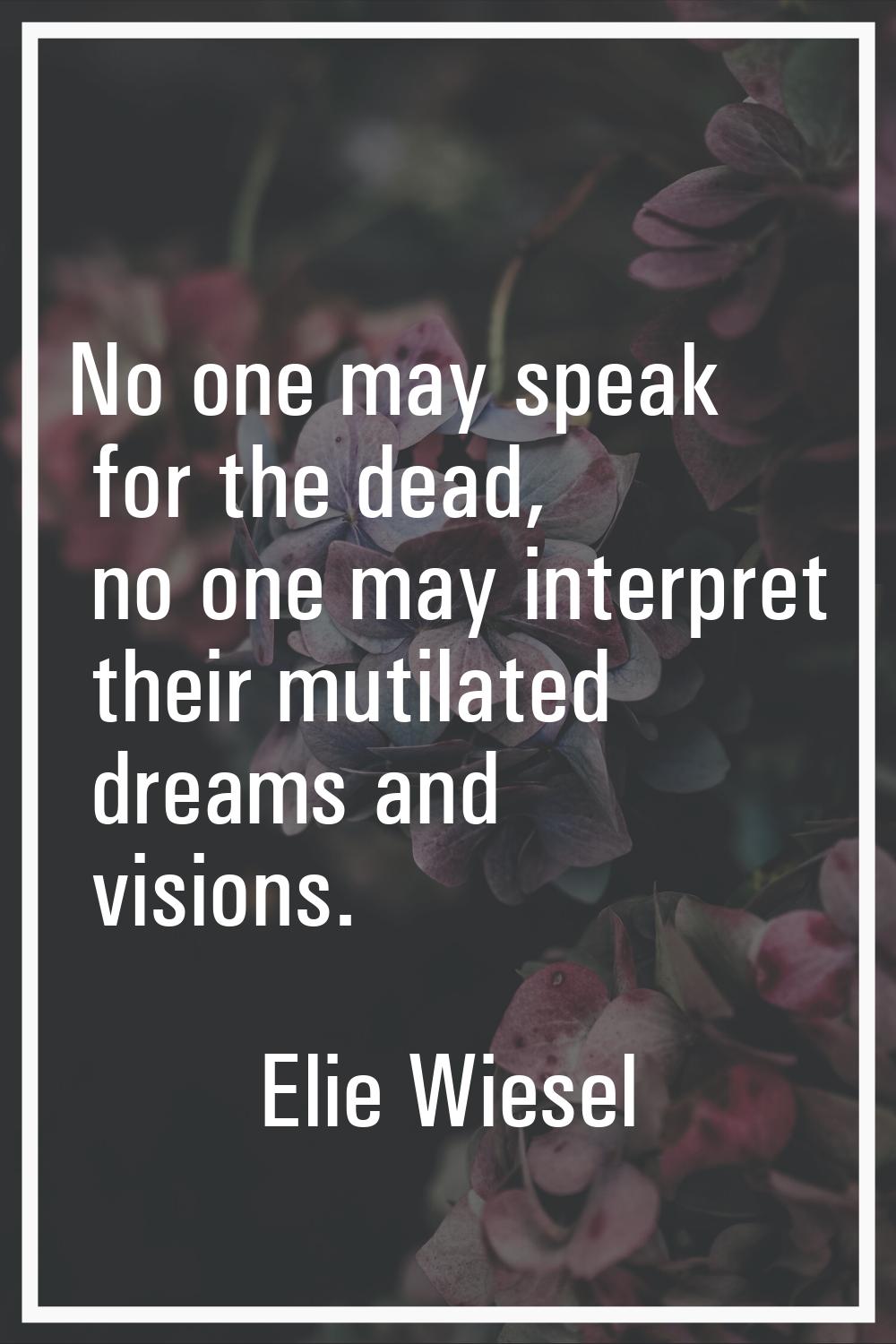 No one may speak for the dead, no one may interpret their mutilated dreams and visions.