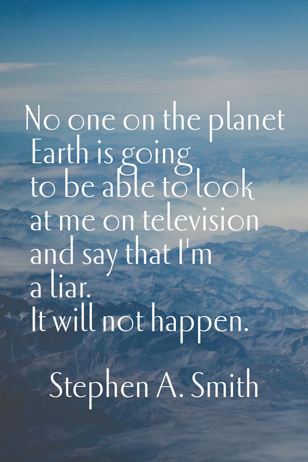 No one on the planet Earth is going to be able to look at me on television and say that I'm a liar.