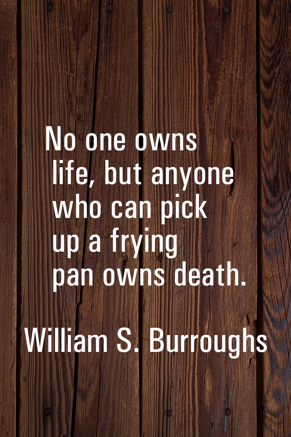 No one owns life, but anyone who can pick up a frying pan owns death.