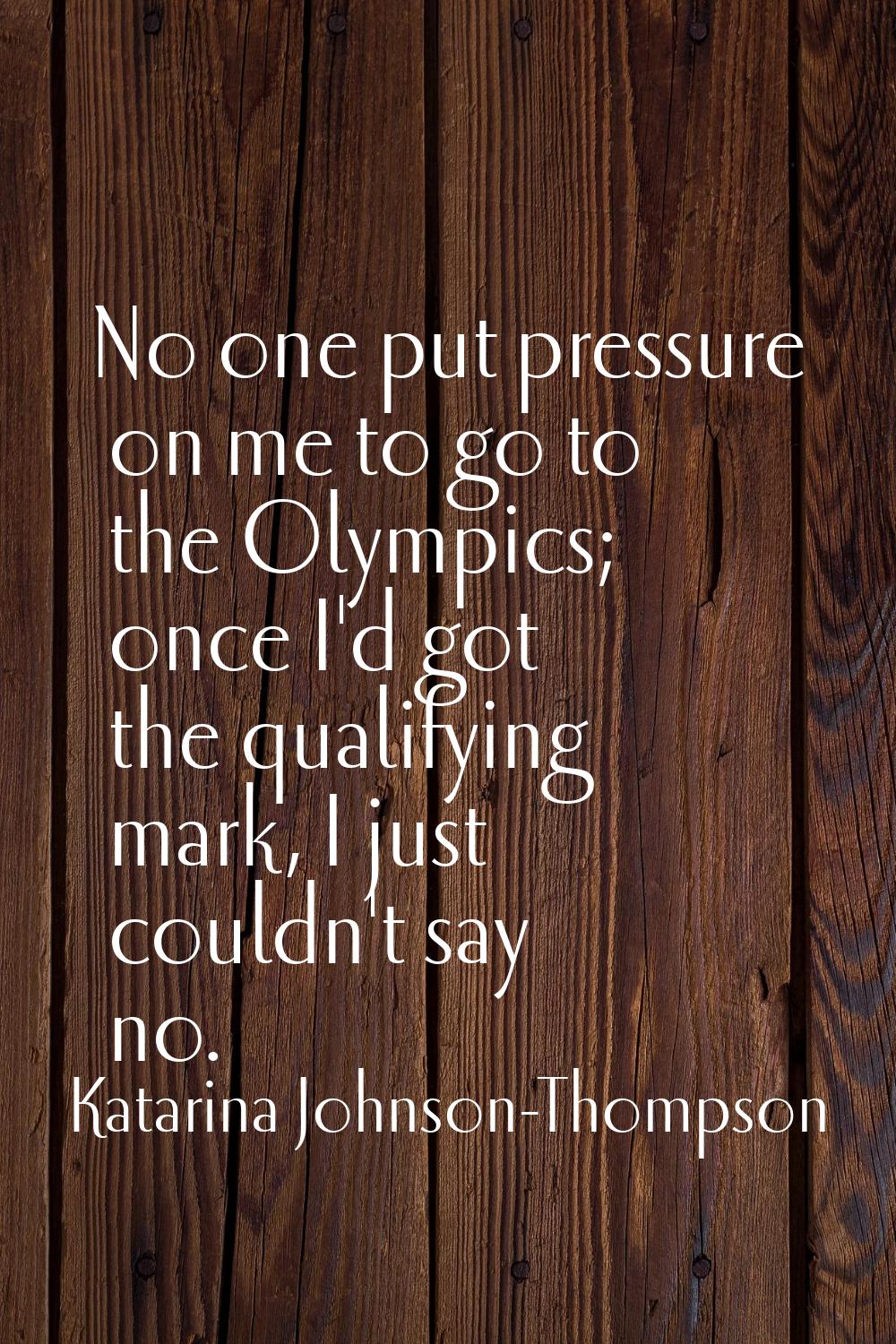 No one put pressure on me to go to the Olympics; once I'd got the qualifying mark, I just couldn't 