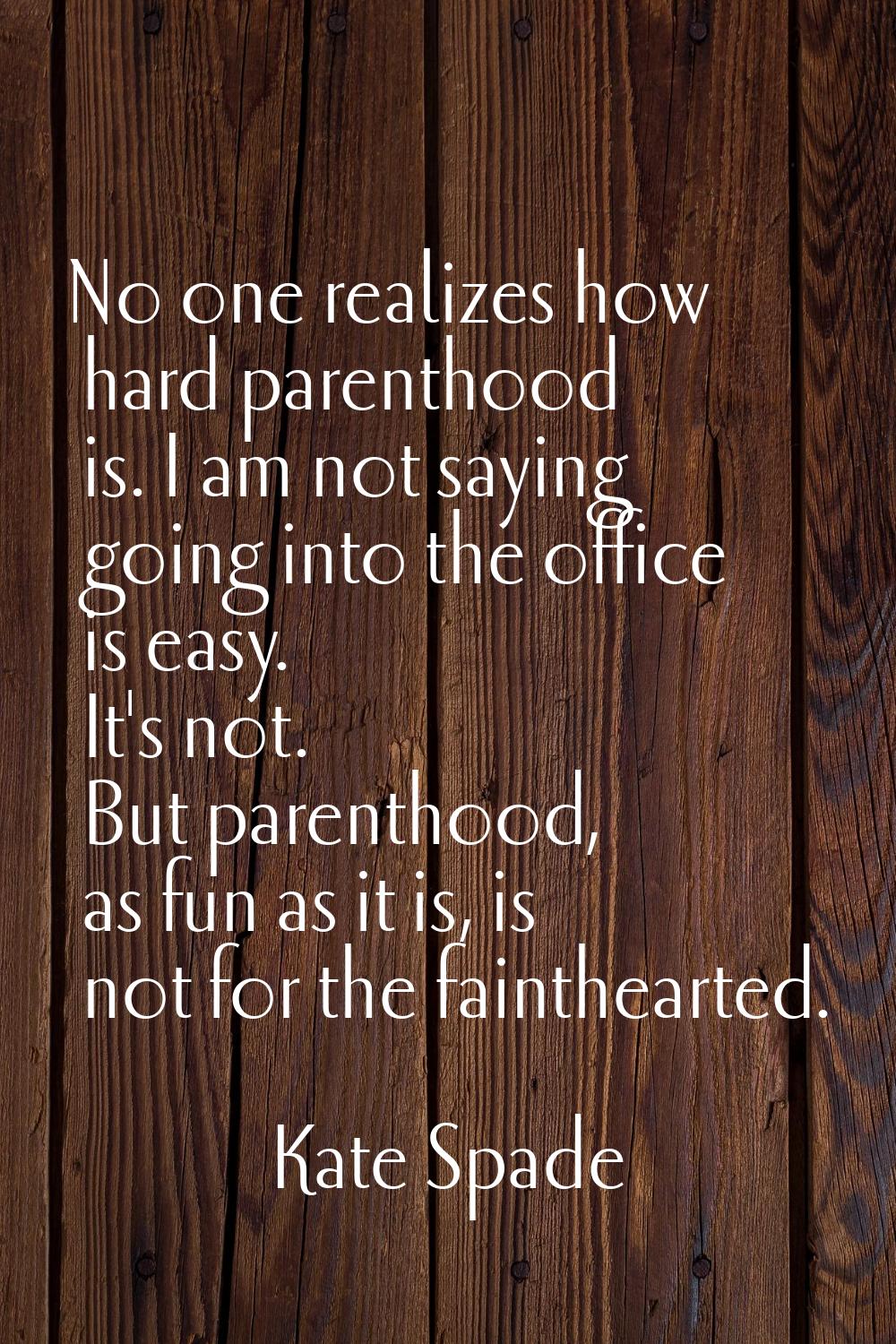 No one realizes how hard parenthood is. I am not saying going into the office is easy. It's not. Bu
