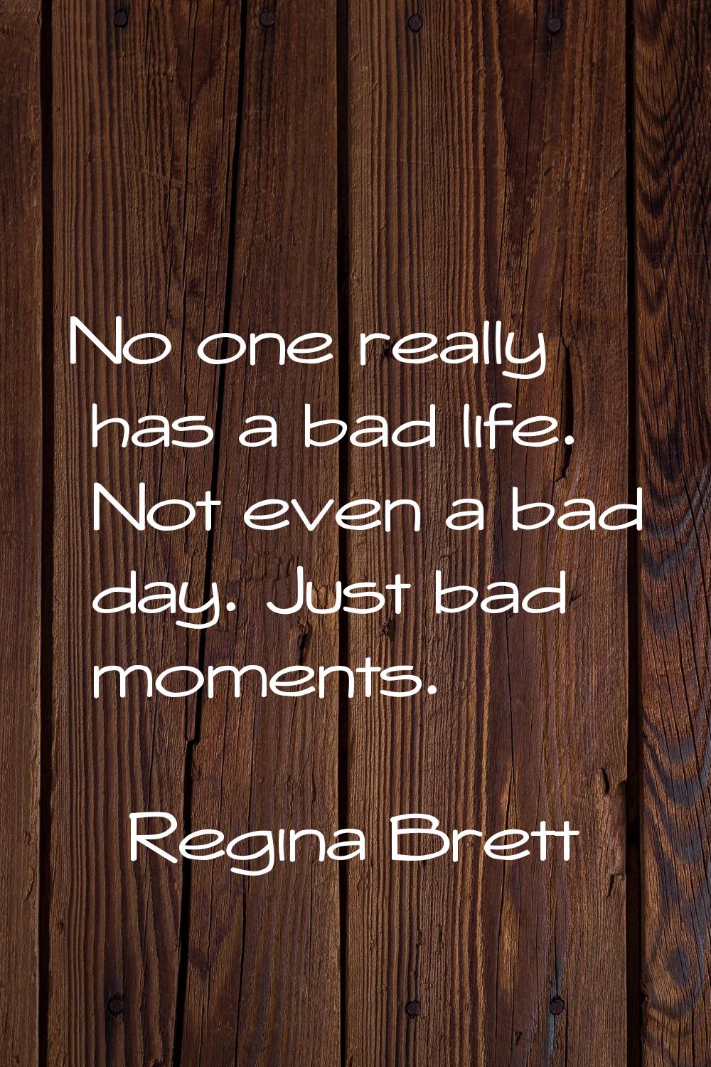 No one really has a bad life. Not even a bad day. Just bad moments.