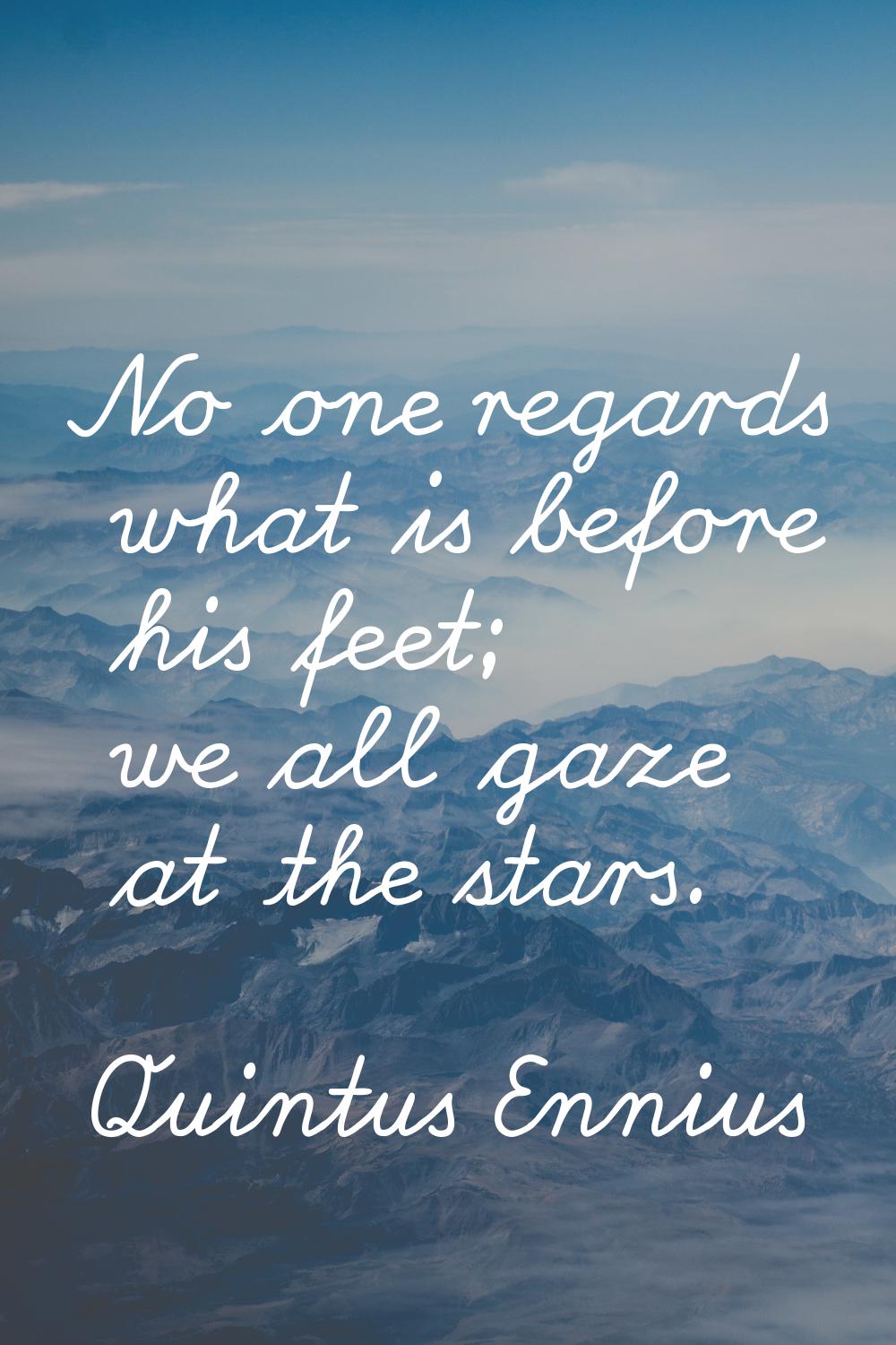 No one regards what is before his feet; we all gaze at the stars.