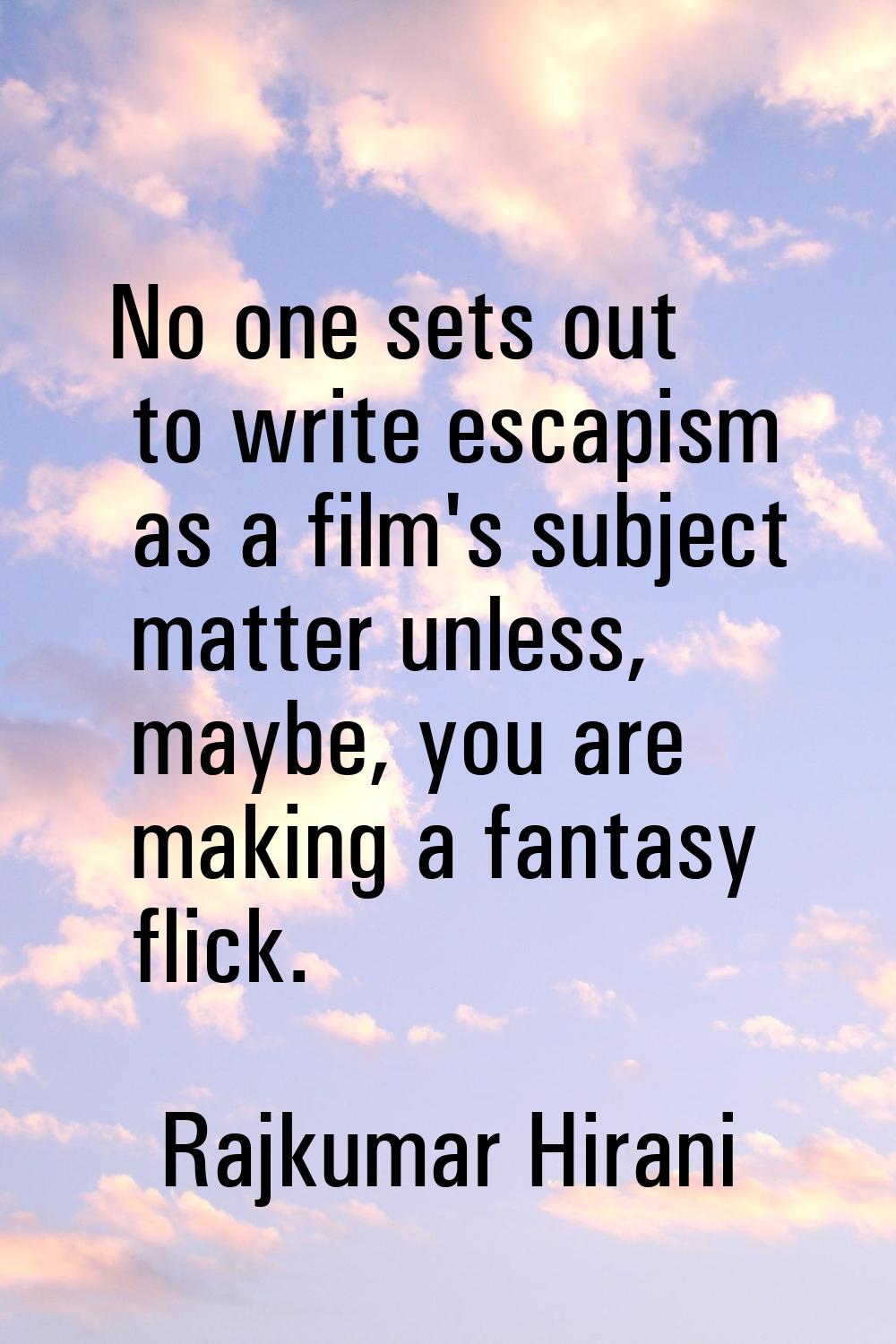 No one sets out to write escapism as a film's subject matter unless, maybe, you are making a fantas