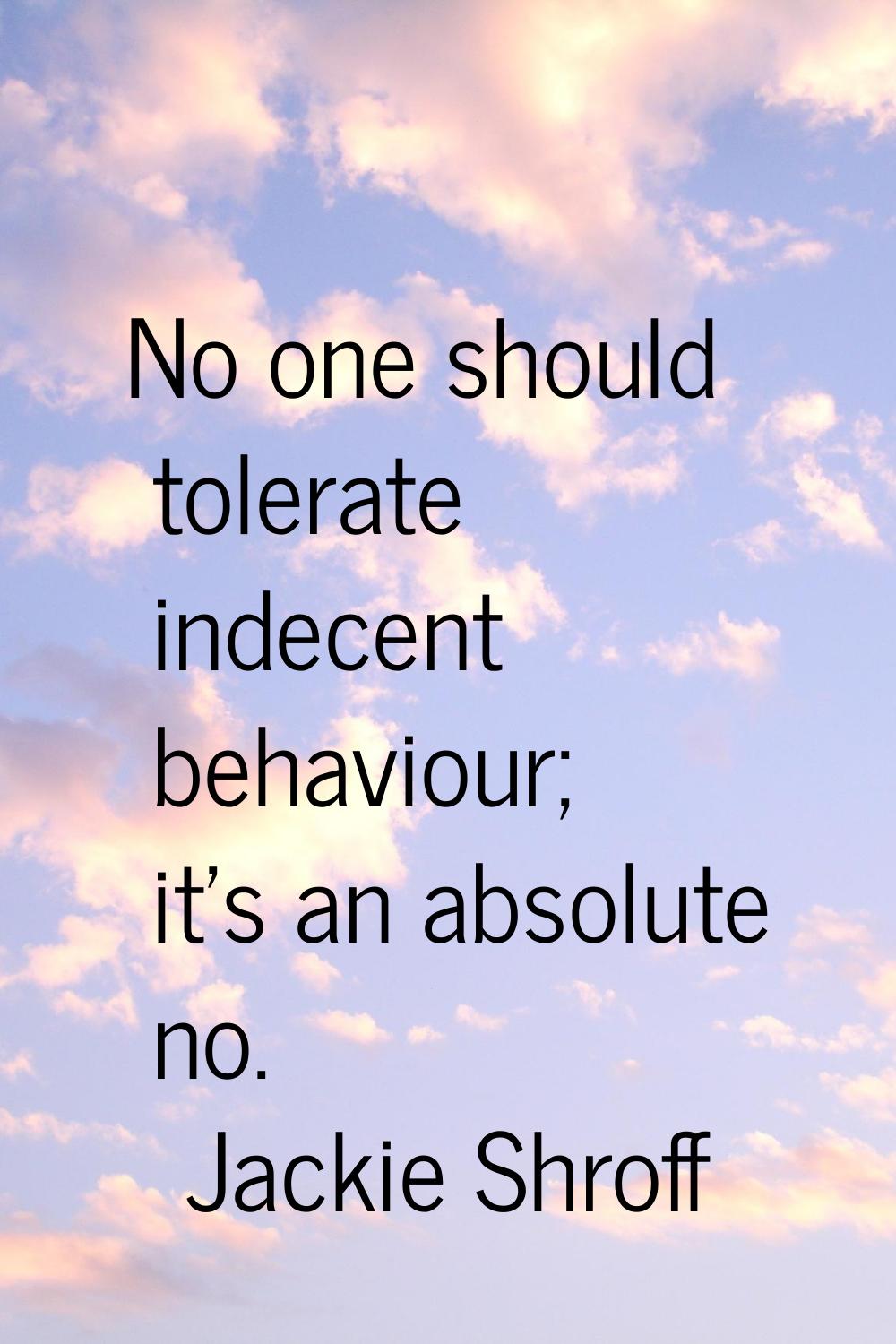 No one should tolerate indecent behaviour; it's an absolute no.