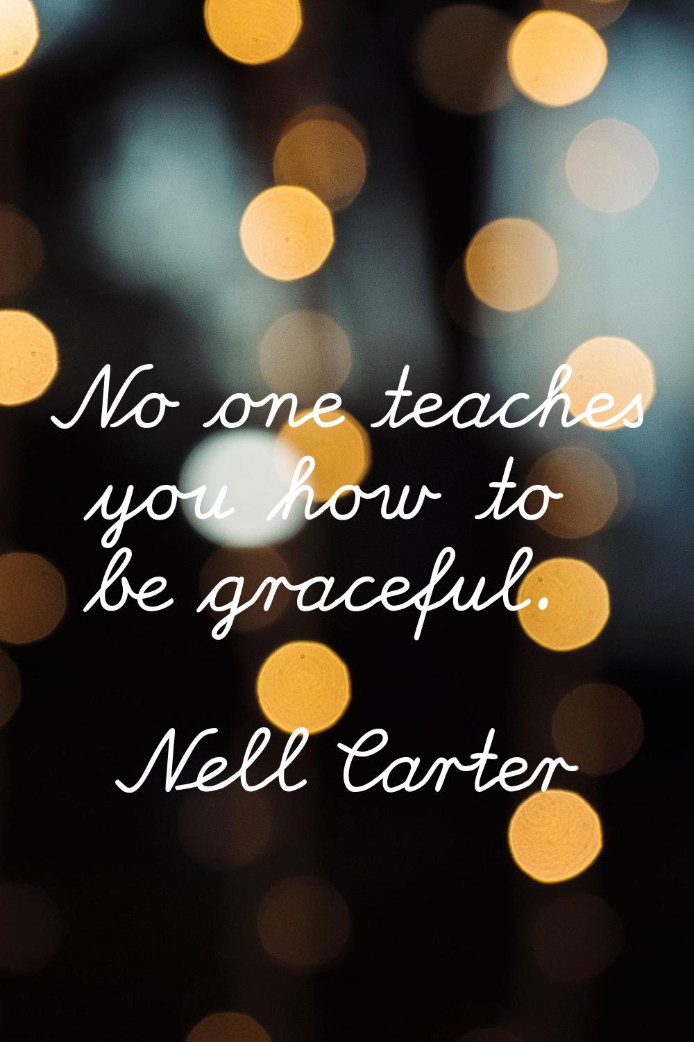 No one teaches you how to be graceful.