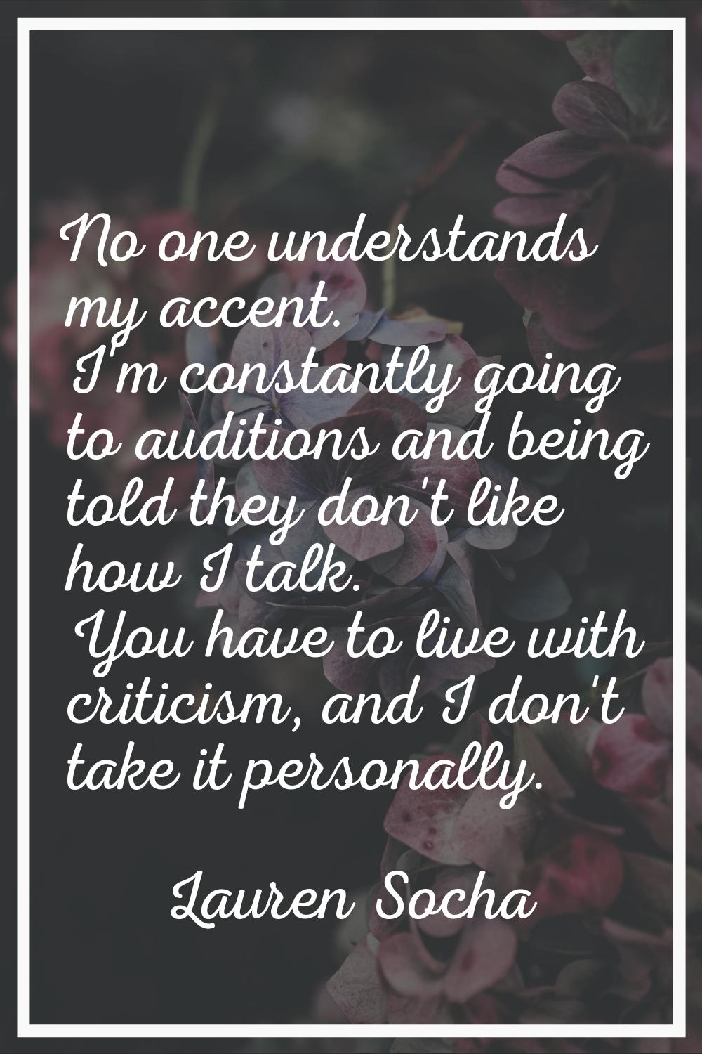 No one understands my accent. I'm constantly going to auditions and being told they don't like how 