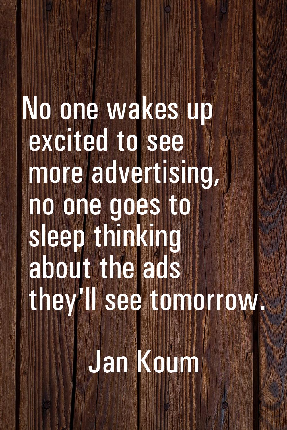 No one wakes up excited to see more advertising, no one goes to sleep thinking about the ads they'l