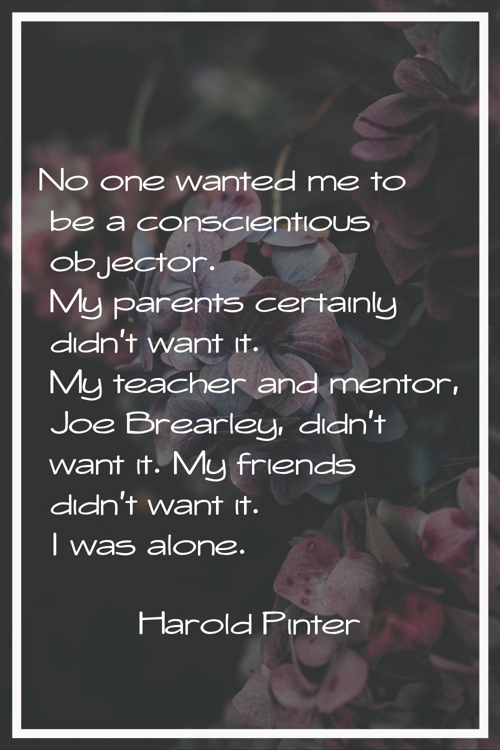 No one wanted me to be a conscientious objector. My parents certainly didn't want it. My teacher an