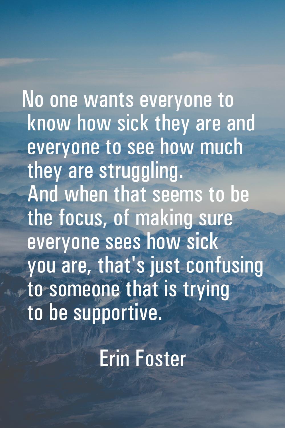 No one wants everyone to know how sick they are and everyone to see how much they are struggling. A