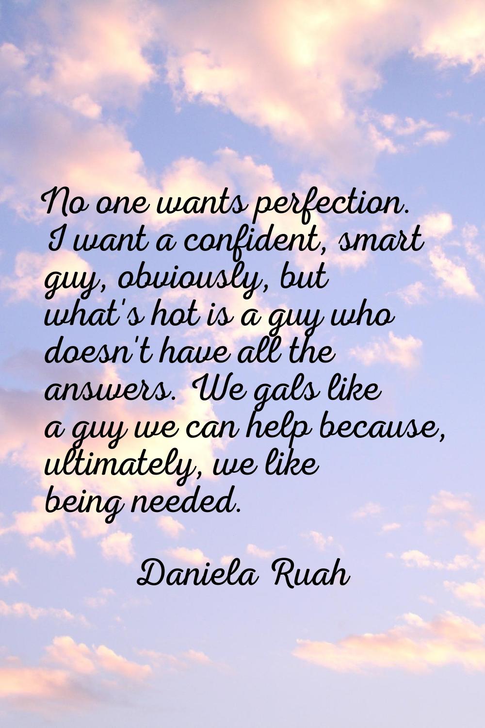 No one wants perfection. I want a confident, smart guy, obviously, but what's hot is a guy who does