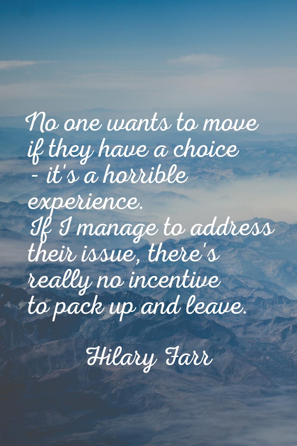 No one wants to move if they have a choice - it's a horrible experience. If I manage to address the