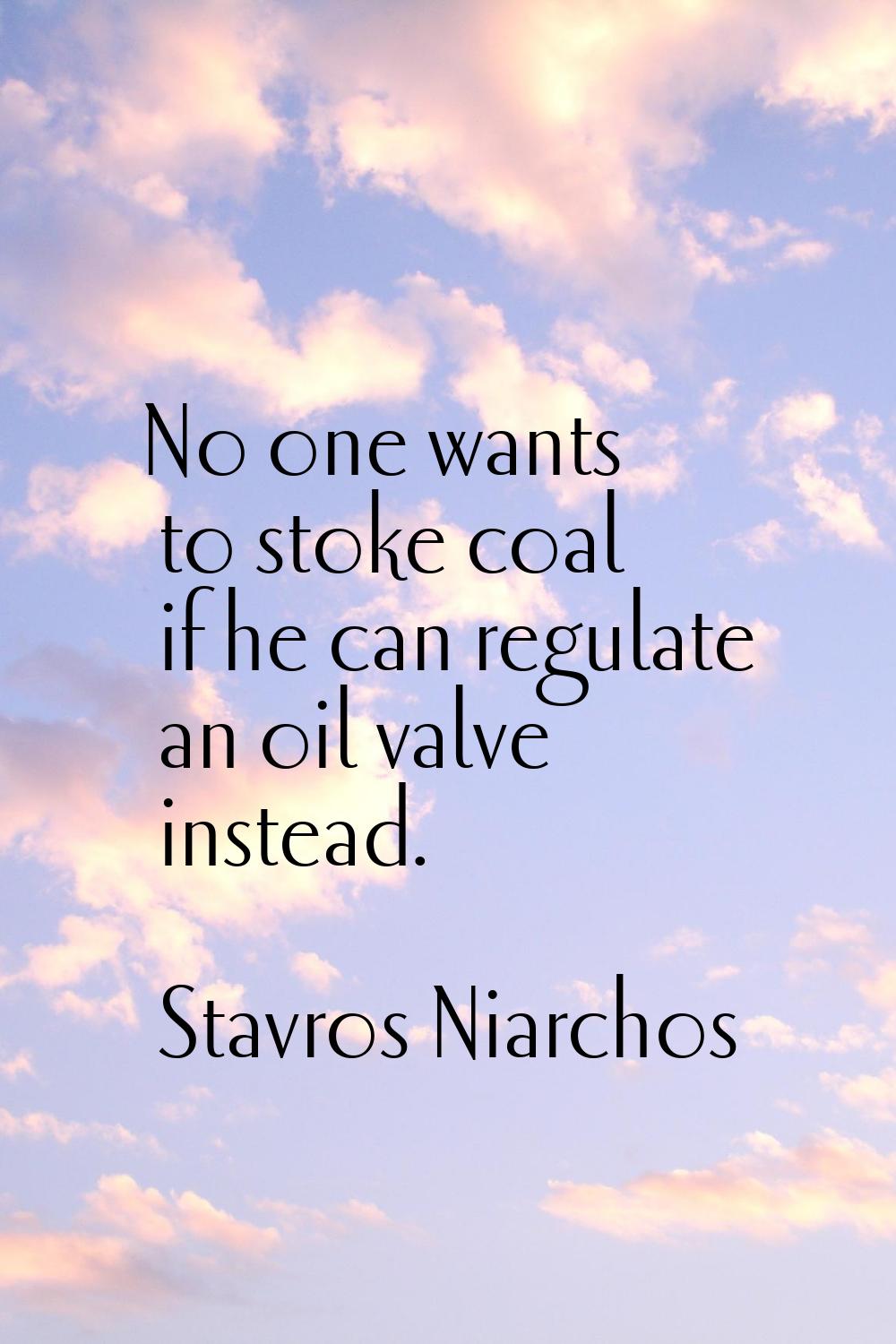 No one wants to stoke coal if he can regulate an oil valve instead.