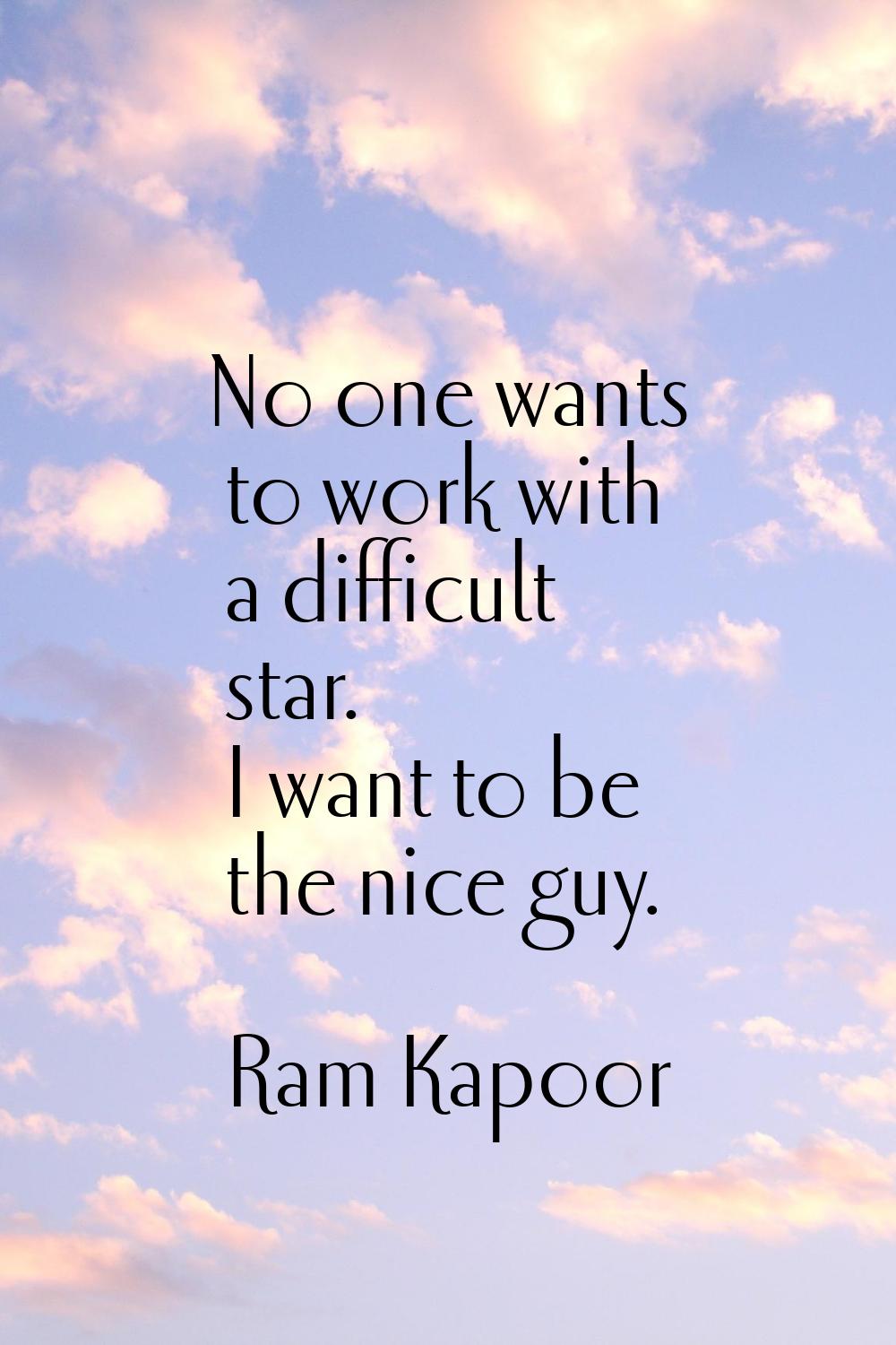 No one wants to work with a difficult star. I want to be the nice guy.