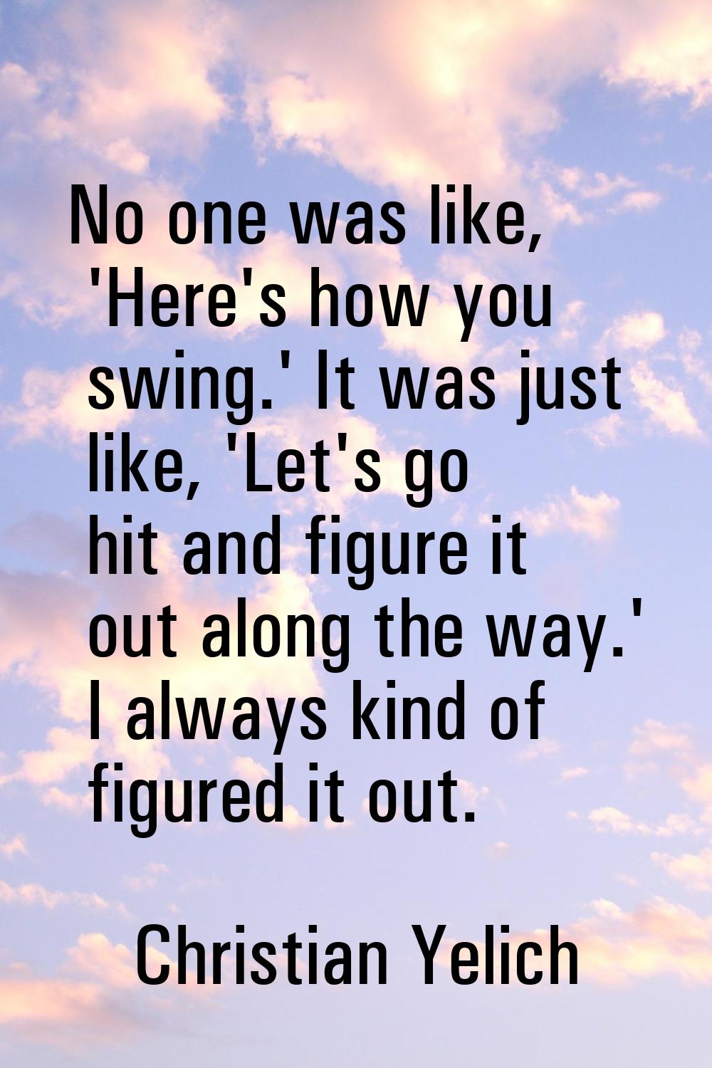 No one was like, 'Here's how you swing.' It was just like, 'Let's go hit and figure it out along th