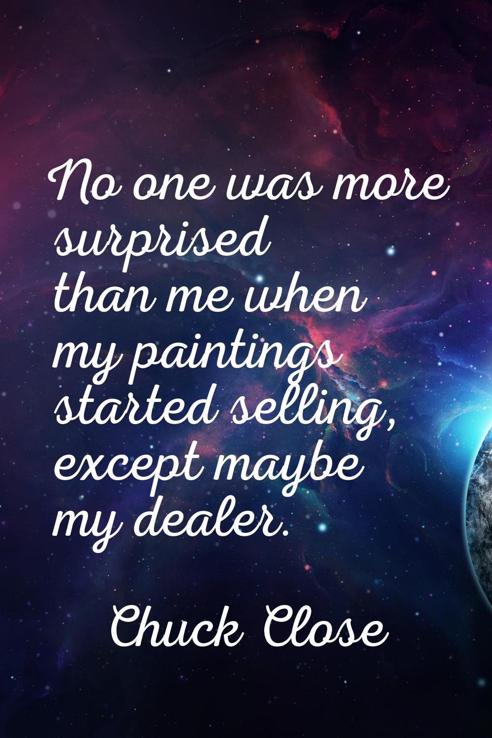 No one was more surprised than me when my paintings started selling, except maybe my dealer.