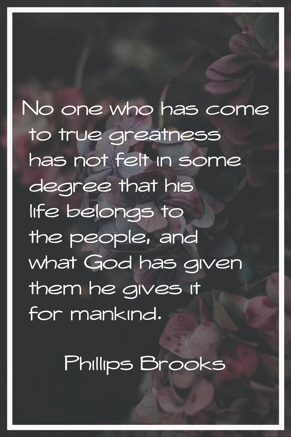 No one who has come to true greatness has not felt in some degree that his life belongs to the peop