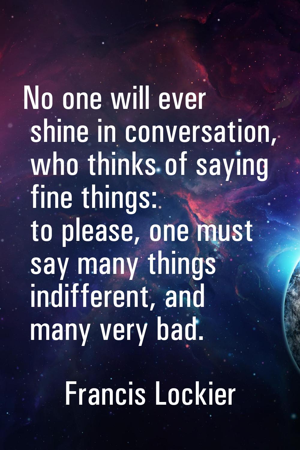 No one will ever shine in conversation, who thinks of saying fine things: to please, one must say m