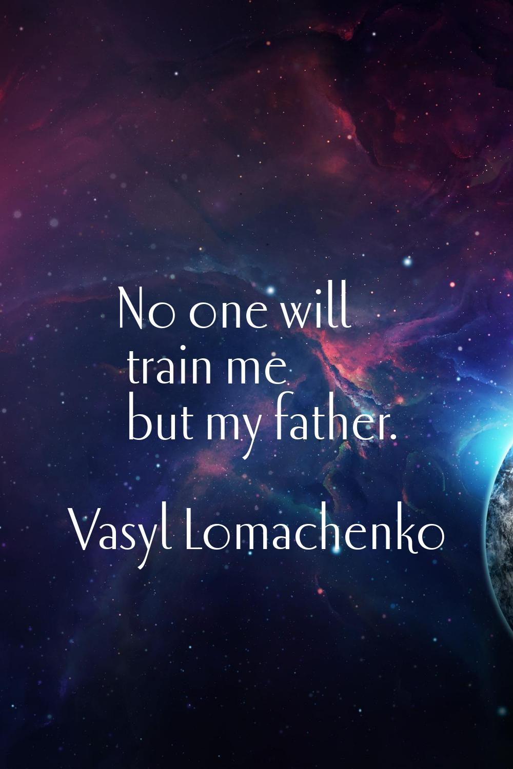 No one will train me but my father.