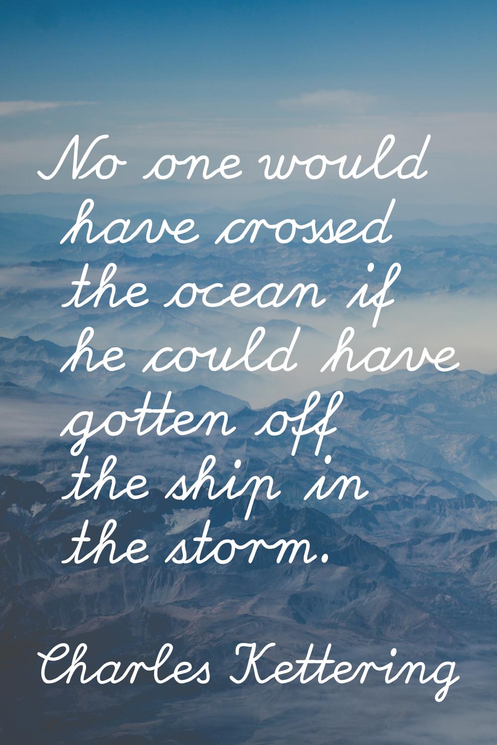 No one would have crossed the ocean if he could have gotten off the ship in the storm.