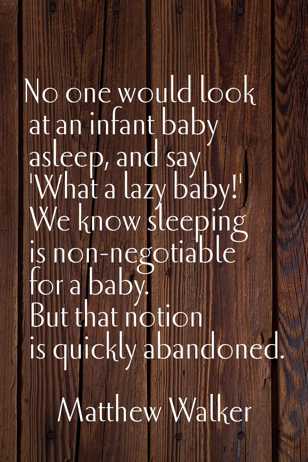 No one would look at an infant baby asleep, and say 'What a lazy baby!' We know sleeping is non-neg