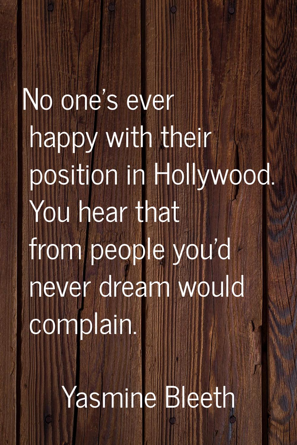 No one's ever happy with their position in Hollywood. You hear that from people you'd never dream w