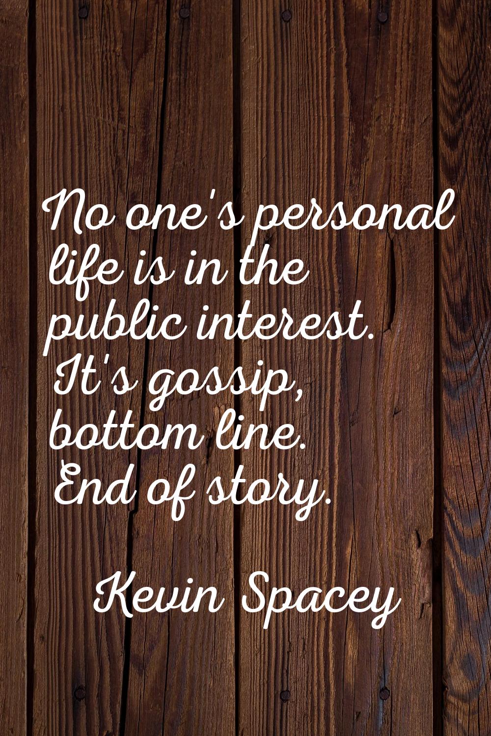 No one's personal life is in the public interest. It's gossip, bottom line. End of story.