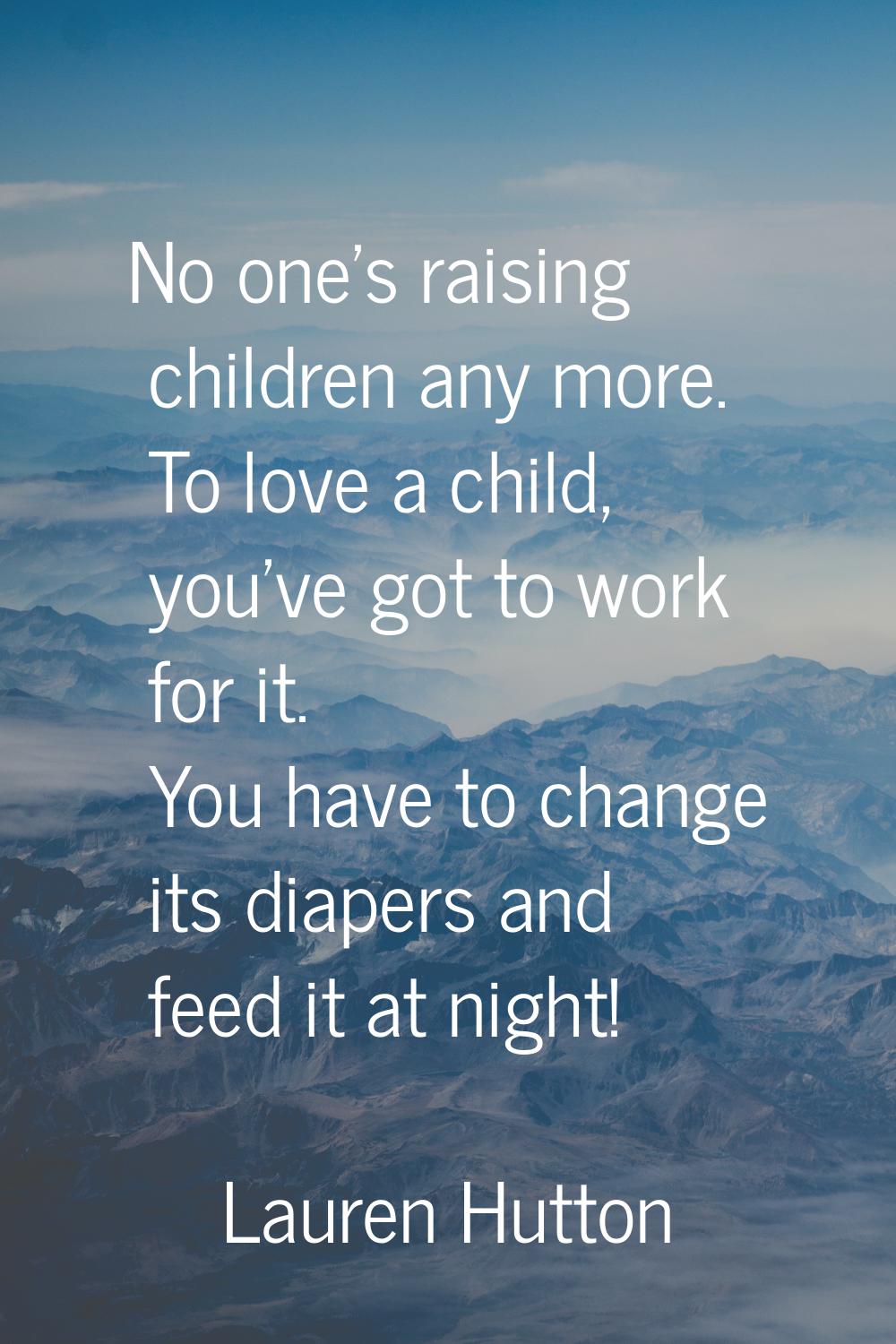 No one's raising children any more. To love a child, you've got to work for it. You have to change 