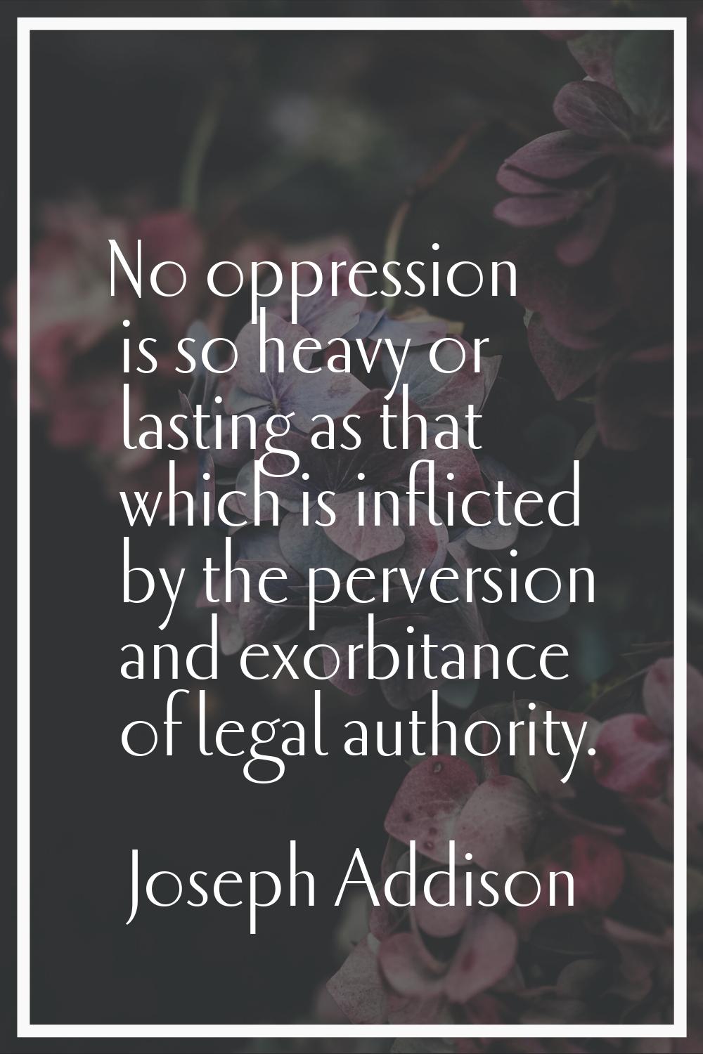 No oppression is so heavy or lasting as that which is inflicted by the perversion and exorbitance o