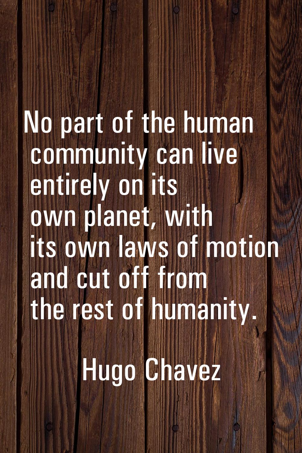No part of the human community can live entirely on its own planet, with its own laws of motion and
