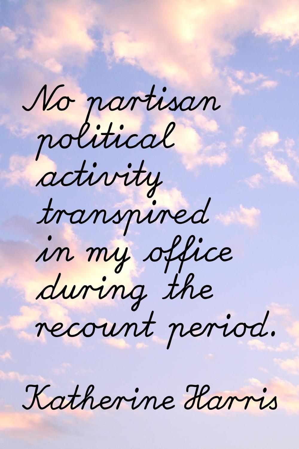 No partisan political activity transpired in my office during the recount period.