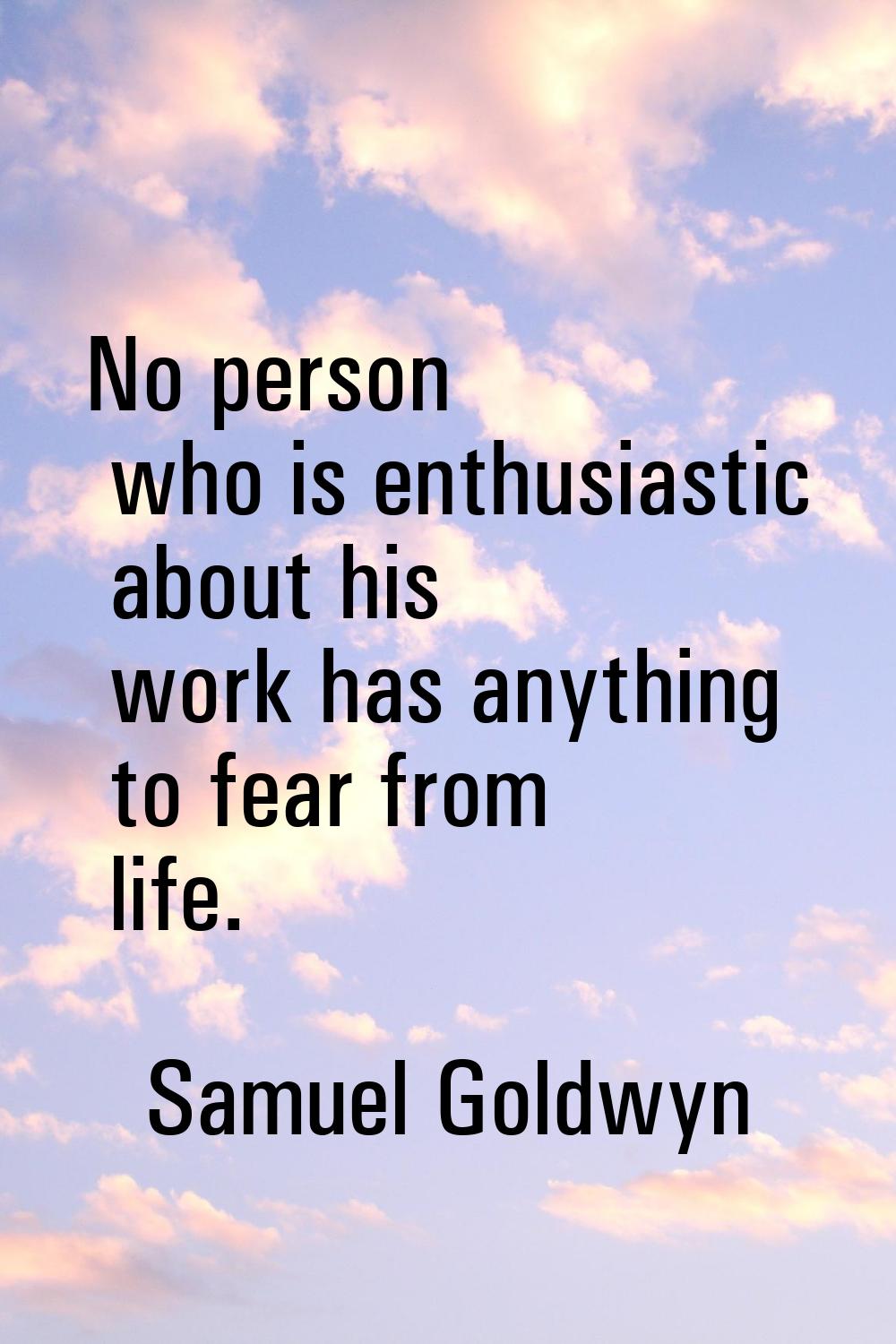 No person who is enthusiastic about his work has anything to fear from life.