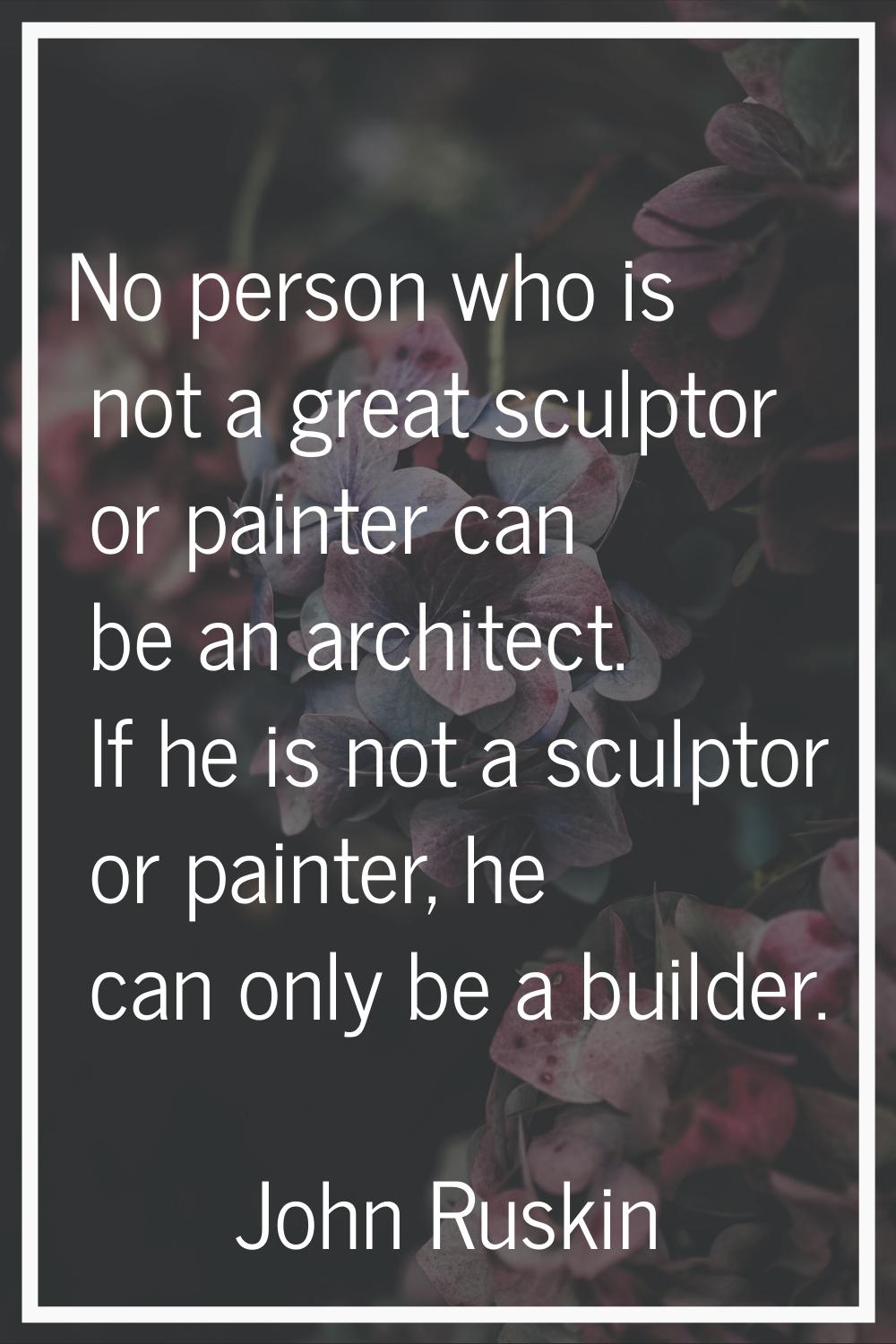 No person who is not a great sculptor or painter can be an architect. If he is not a sculptor or pa