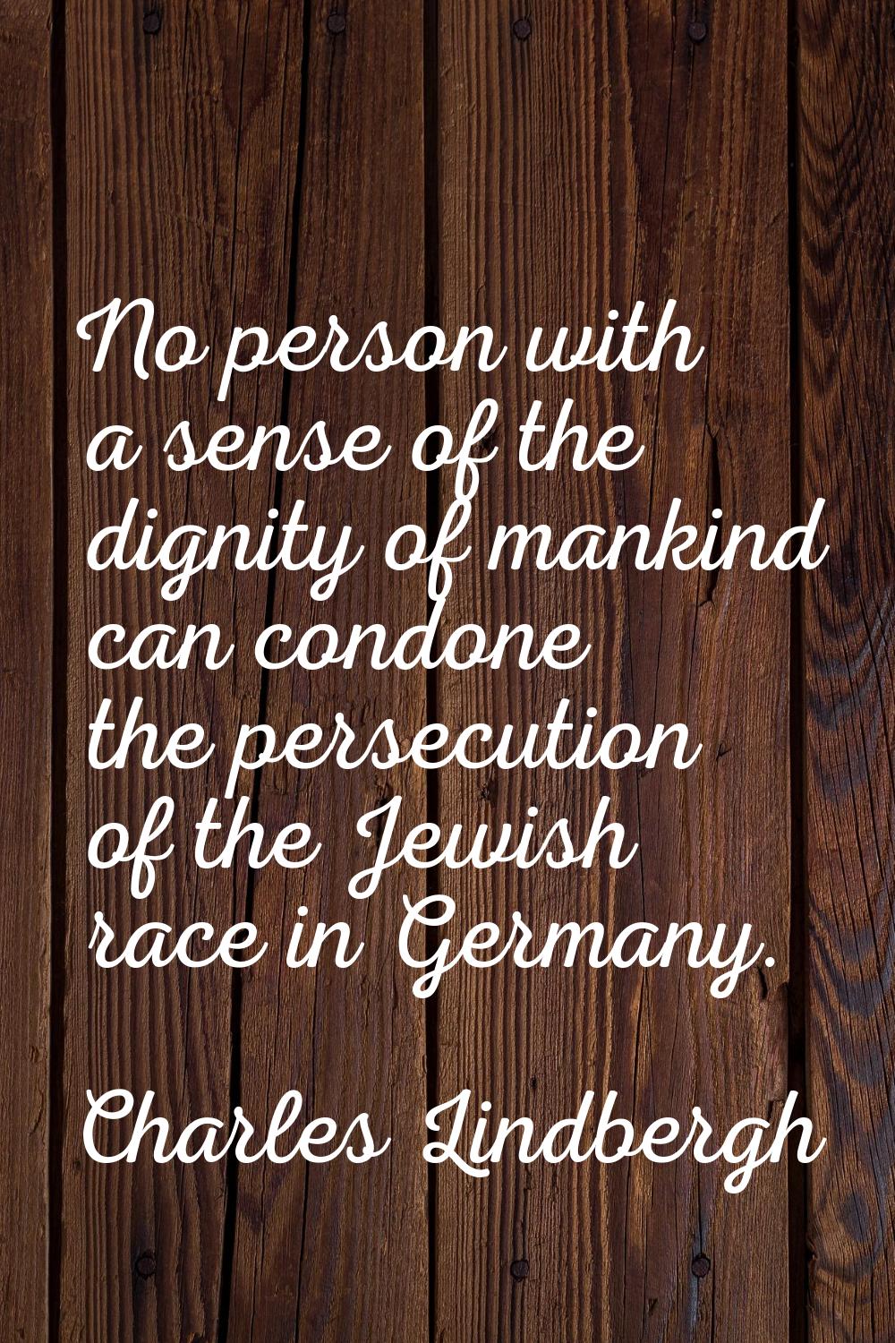 No person with a sense of the dignity of mankind can condone the persecution of the Jewish race in 