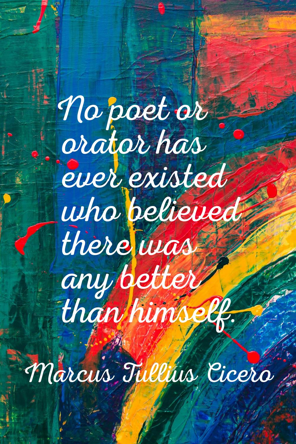 No poet or orator has ever existed who believed there was any better than himself.