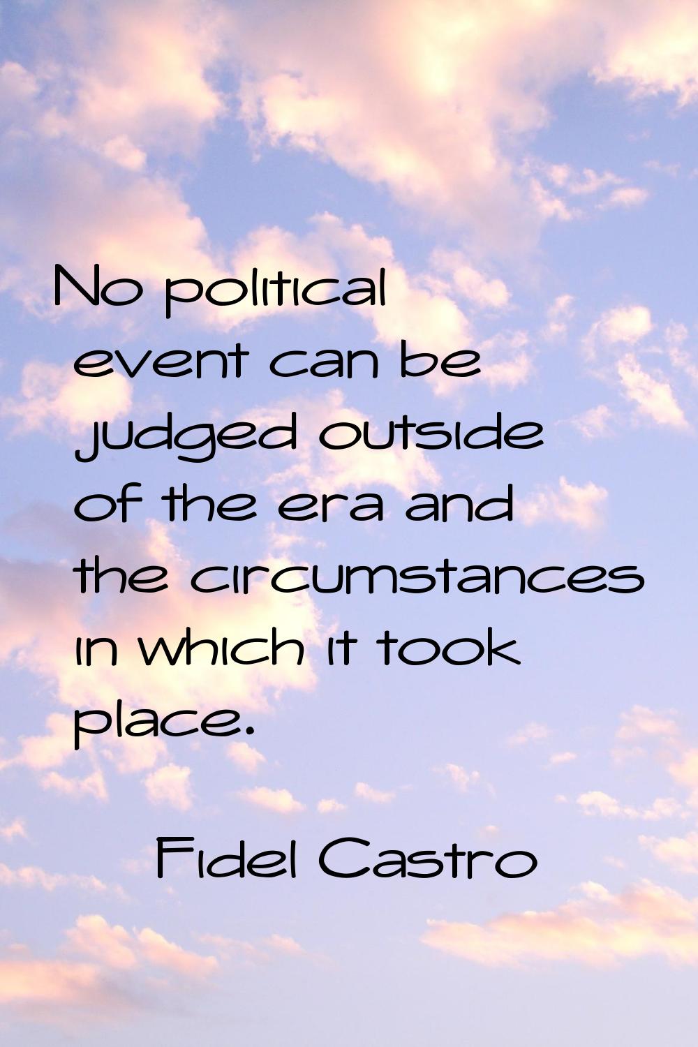 No political event can be judged outside of the era and the circumstances in which it took place.